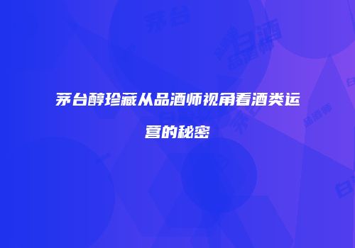 茅台醇珍藏从品酒师视角看酒类运营的秘密