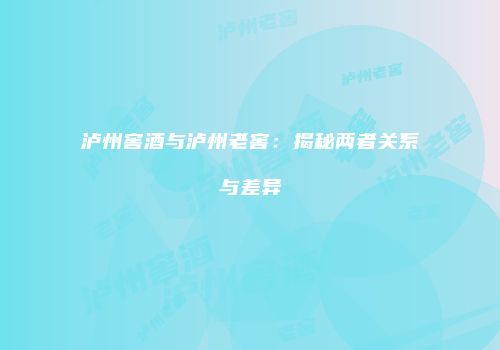 泸州窖酒与泸州老窖：揭秘两者关系与差异