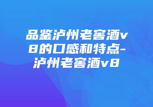 品鉴泸州老窖酒v8的口感和特点-泸州老窖酒v8