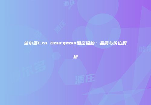 波尔多Cru Bourgeois酒庄探秘：品质与价位解析