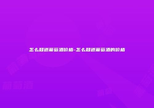 怎么知道葡萄酒价格-怎么知道葡萄酒的价格
