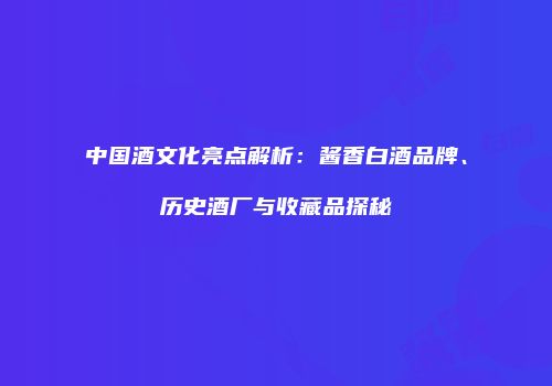 中国酒文化亮点解析：酱香白酒品牌、历史酒厂与收藏品探秘