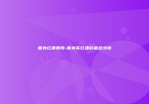 国外红酒贵吗-国外买红酒价格多少钱