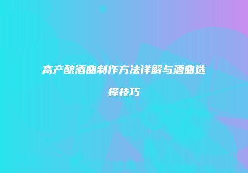 高产酿酒曲制作方法详解与酒曲选择技巧
