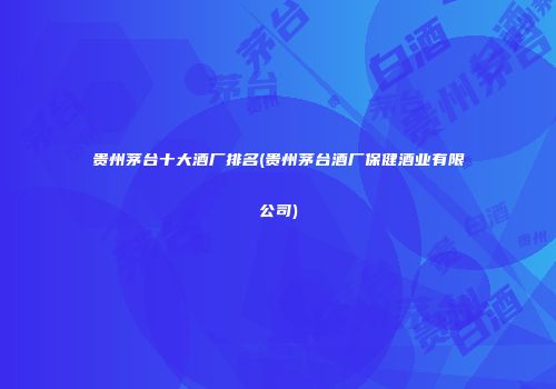 贵州茅台十大酒厂排名(贵州茅台酒厂保健酒业有限公司)