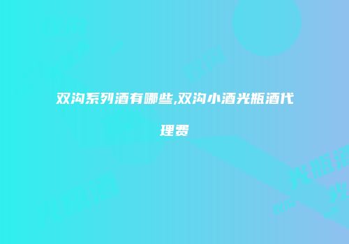 双沟系列酒有哪些,双沟小酒光瓶酒代理费