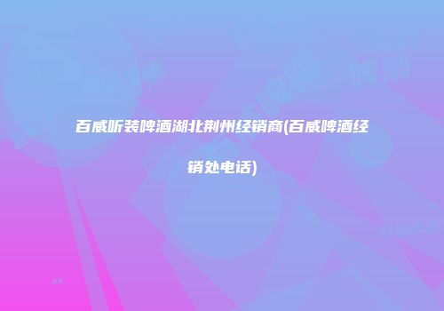 百威听装啤酒湖北荆州经销商(百威啤酒经销处电话)