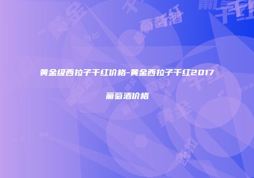 黄金级西拉子干红价格-黄金西拉子干红2017葡萄酒价格