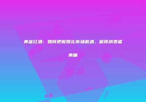奔富红酒：如何把握婚礼市场机遇，赢得消费者青睐