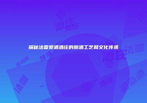 探秘法国爱酒酒庄的酿酒工艺和文化传承