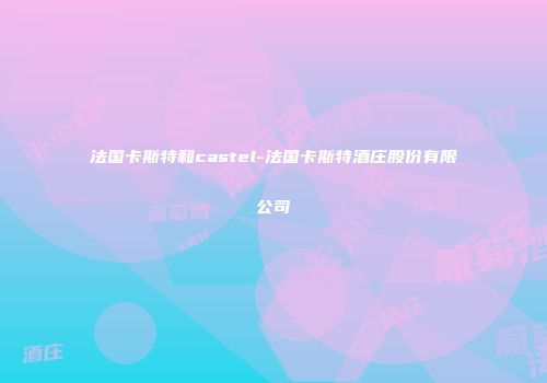 法国卡斯特和castel-法国卡斯特酒庄股份有限公司