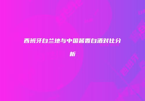 西班牙白兰地与中国酱香白酒对比分析