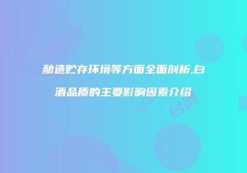 酿造贮存环境等方面全面剖析,白酒品质的主要影响因素介绍
