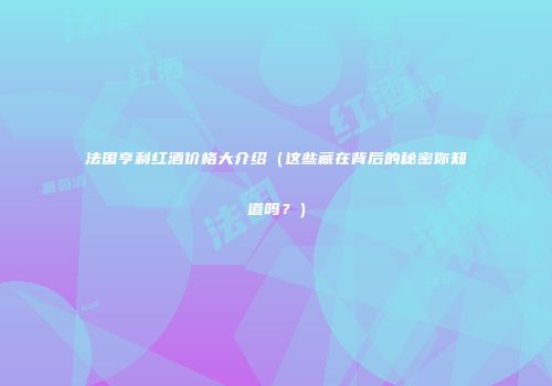 法国亨利红酒价格大介绍（这些藏在背后的秘密你知道吗？）