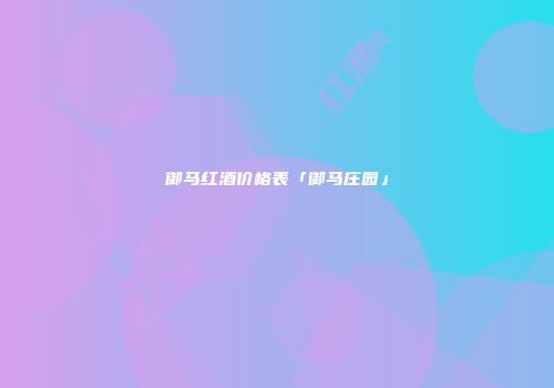 御马红酒价格表「御马庄园」