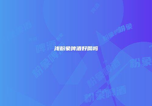 浅粉象啤酒好喝吗