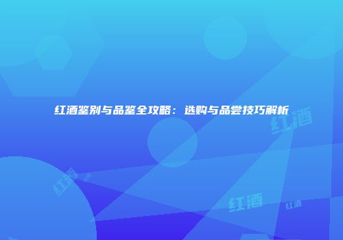 红酒鉴别与品鉴全攻略：选购与品尝技巧解析