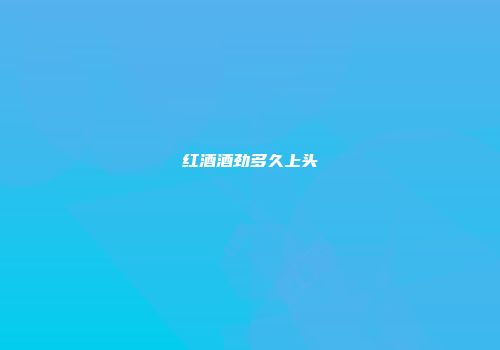 红酒酒劲多久上头