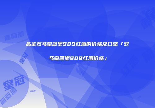 品鉴双马皇冠堡909红酒的价格及口感「双马皇冠堡909红酒价格」