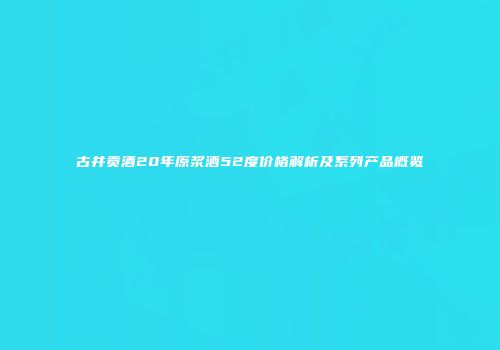 古井贡酒20年原浆酒52度价格解析及系列产品概览
