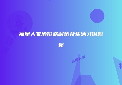 福星人家酒价格解析及生活习俗趣谈