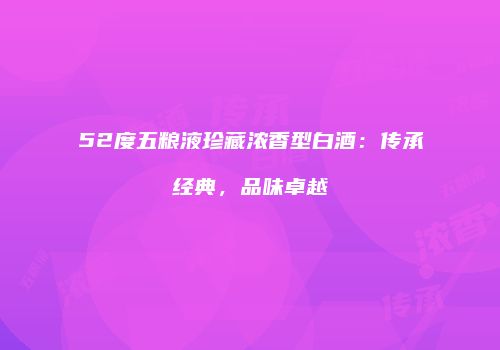 52度五粮液珍藏浓香型白酒：传承经典，品味卓越