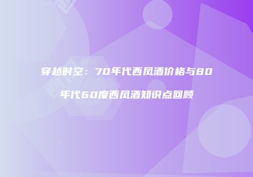 穿越时空：70年代西凤酒价格与80年代60度西凤酒知识点回顾