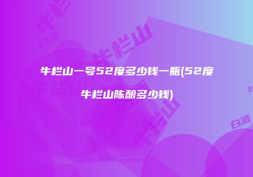 牛栏山一号52度多少钱一瓶(52度牛栏山陈酿多少钱)