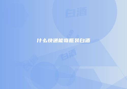 什么快递能寄瓶装白酒