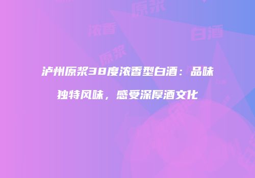 泸州原浆38度浓香型白酒：品味独特风味，感受深厚酒文化