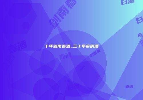 十年剑南春酒_三十年前的酒