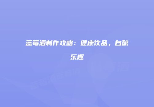 蓝莓酒制作攻略：健康饮品，自酿乐趣