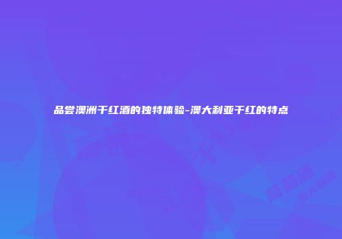 品尝澳洲干红酒的独特体验-澳大利亚干红的特点