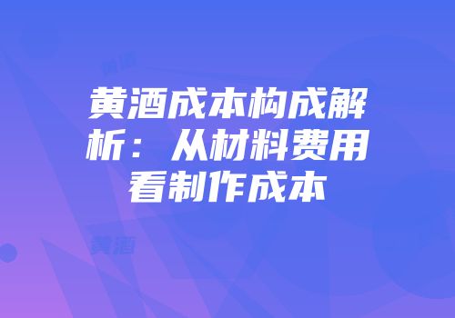 黄酒成本构成解析：从材料费用看制作成本