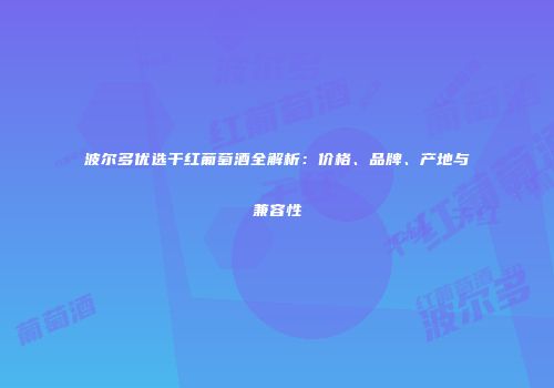 波尔多优选干红葡萄酒全解析：价格、品牌、产地与兼容性