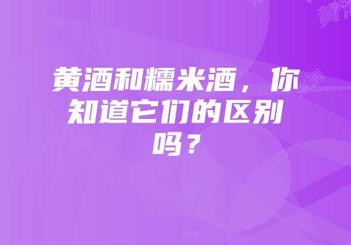 黄酒和糯米酒，你知道它们的区别吗？