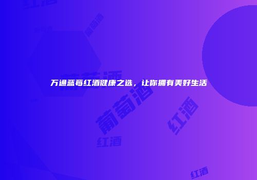 万通蓝莓红酒健康之选，让你拥有美好生活