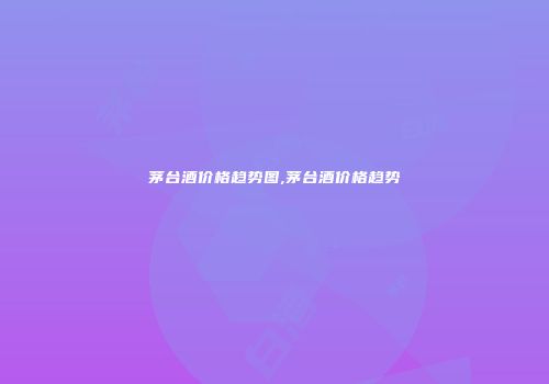 茅台酒价格趋势图,茅台酒价格趋势
