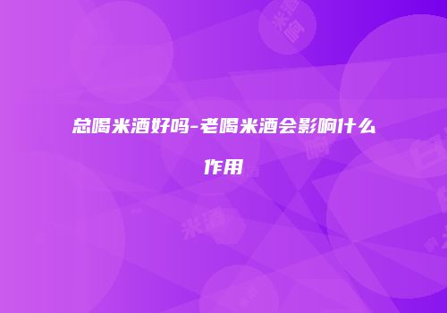 总喝米酒好吗-老喝米酒会影响什么作用