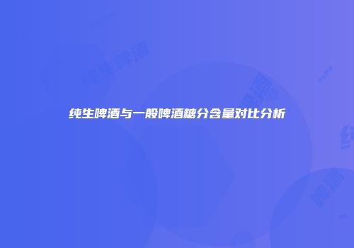 纯生啤酒与一般啤酒糖分含量对比分析