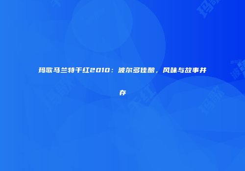 玛歌马兰特干红2010：波尔多佳酿，风味与故事并存