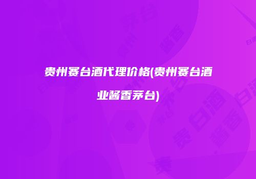 贵州赛台酒代理价格(贵州赛台酒业酱香茅台)