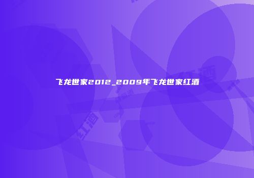飞龙世家2012_2009年飞龙世家红酒