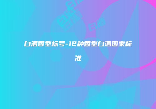 白酒香型标号-12种香型白酒国家标准
