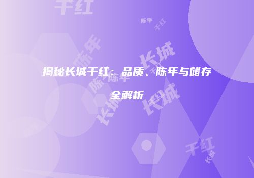 揭秘长城干红：品质、陈年与储存全解析