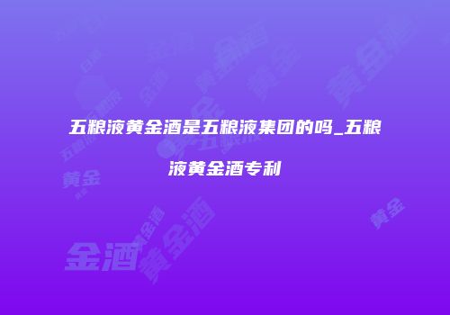 五粮液黄金酒是五粮液集团的吗_五粮液黄金酒专利
