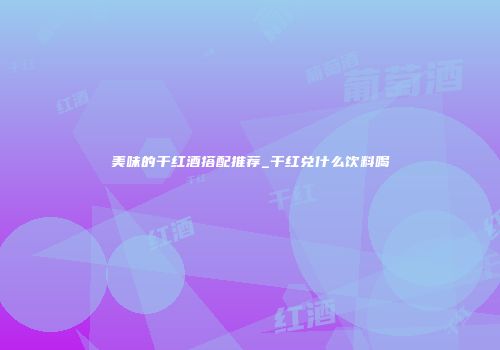 美味的干红酒搭配推荐_干红兑什么饮料喝