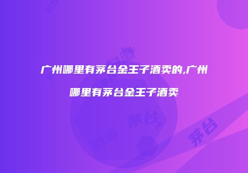 广州哪里有茅台金王子酒卖的,广州哪里有茅台金王子酒卖