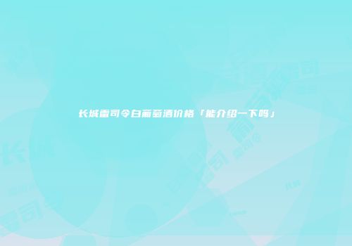 长城雷司令白葡萄酒价格「能介绍一下吗」