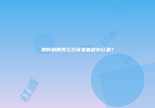 如何利用真空仓库妥善储存红酒？